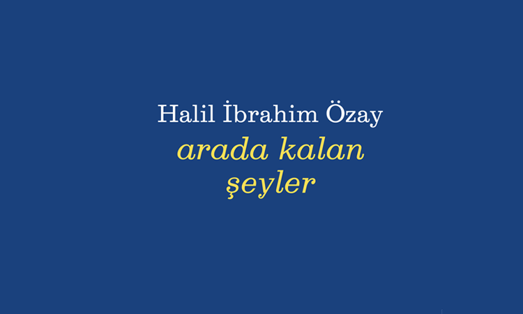 Halil İbrahim Özay’ın “Arada Kalan Şeyler” kitabı okuru anlamın eşiğinde dolaştırıyor